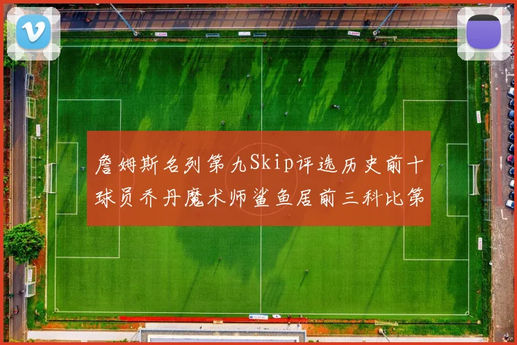 詹姆斯名列第九Skip评选历史前十球员乔丹魔术师鲨鱼居前三科比第七
